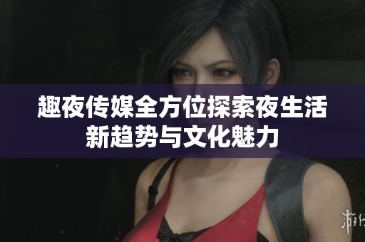 趣夜传媒全方位探索夜生活新趋势与文化魅力