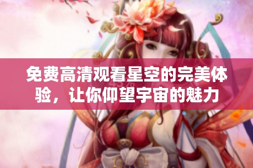 免费高清观看星空的完美体验，让你仰望宇宙的魅力