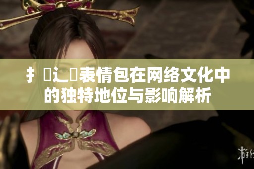 扌喿辶畐表情包在网络文化中的独特地位与影响解析