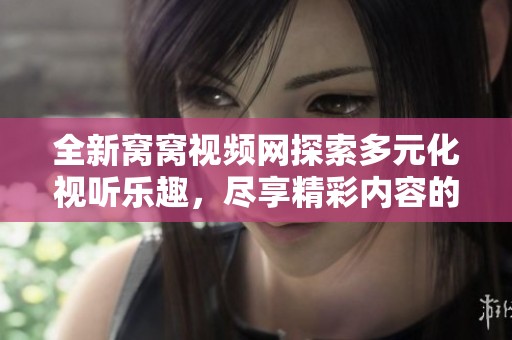 全新窝窝视频网探索多元化视听乐趣，尽享精彩内容的无限可能