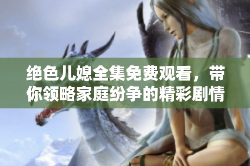 绝色儿媳全集免费观看，带你领略家庭纷争的精彩剧情