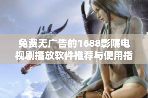 免费无广告的1688影院电视剧播放软件推荐与使用指南