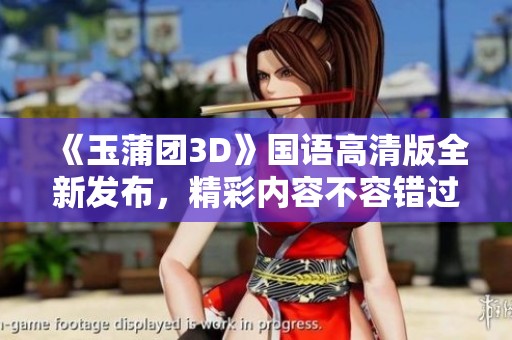 《玉蒲团3D》国语高清版全新发布，精彩内容不容错过