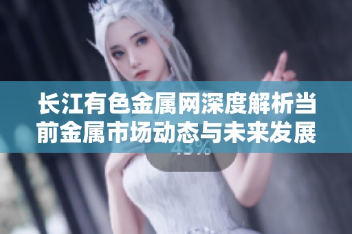 长江有色金属网深度解析当前金属市场动态与未来发展趋势
