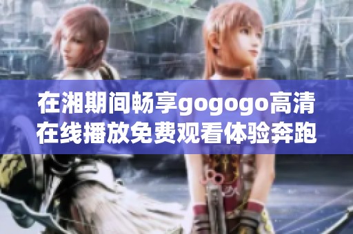 在湘期间畅享gogogo高清在线播放免费观看体验奔跑的乐趣