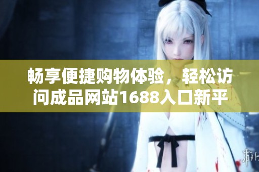 畅享便捷购物体验，轻松访问成品网站1688入口新平台