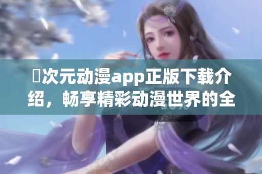 囧次元动漫app正版下载介绍，畅享精彩动漫世界的全新体验