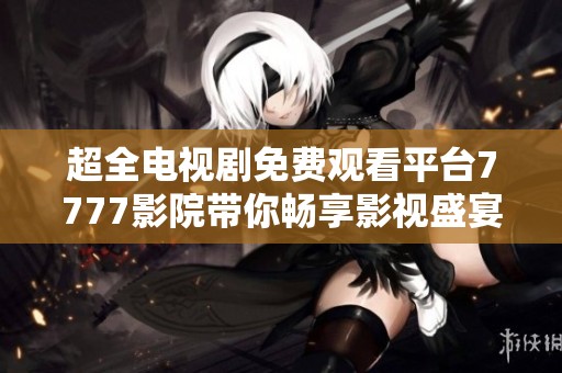 超全电视剧免费观看平台7777影院带你畅享影视盛宴
