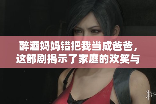醉酒妈妈错把我当成爸爸，这部剧揭示了家庭的欢笑与泪水
