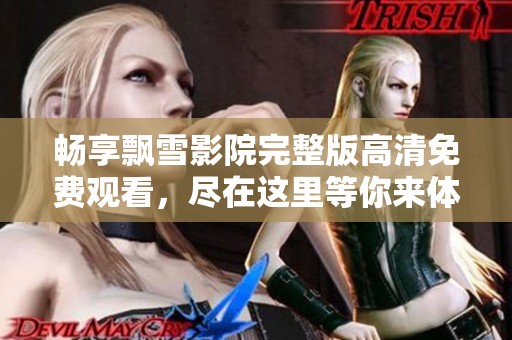 畅享飘雪影院完整版高清免费观看，尽在这里等你来体验