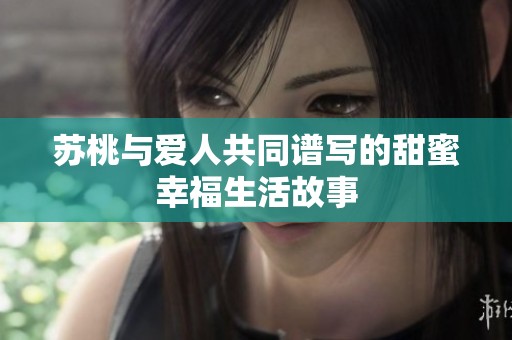 苏桃与爱人共同谱写的甜蜜幸福生活故事