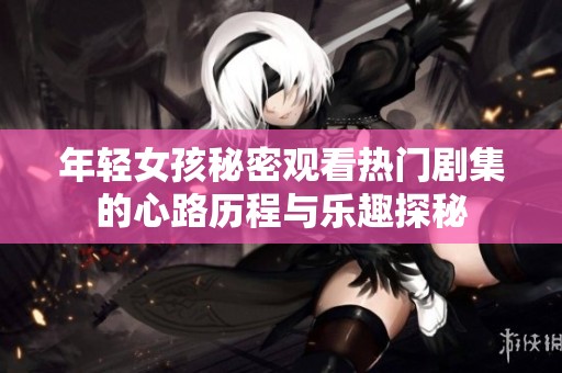 年轻女孩秘密观看热门剧集的心路历程与乐趣探秘