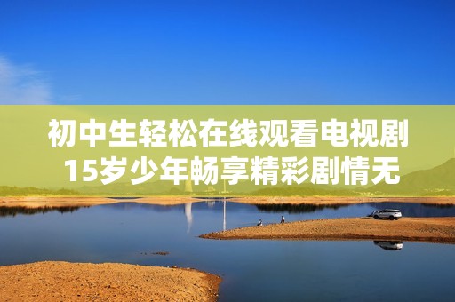 初中生轻松在线观看电视剧 15岁少年畅享精彩剧情无需付费