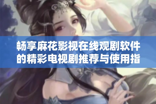畅享麻花影视在线观剧软件的精彩电视剧推荐与使用指南