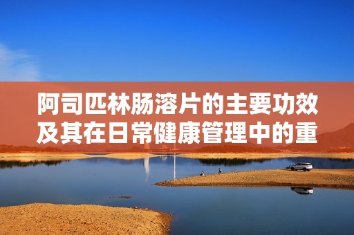 阿司匹林肠溶片的主要功效及其在日常健康管理中的重要性
