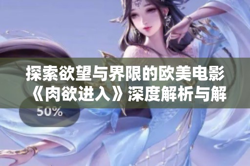 探索欲望与界限的欧美电影《肉欲进入》深度解析与解读