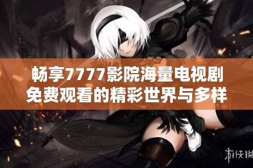 畅享7777影院海量电视剧免费观看的精彩世界与多样选择
