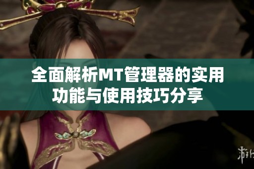 全面解析MT管理器的实用功能与使用技巧分享