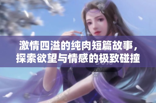 激情四溢的纯肉短篇故事，探索欲望与情感的极致碰撞