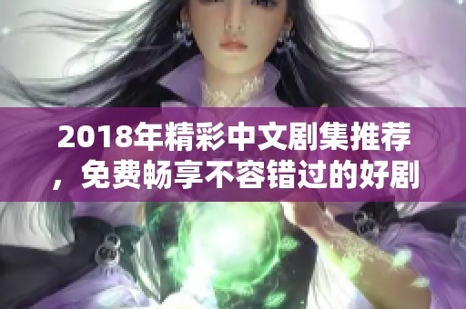 2018年精彩中文剧集推荐，免费畅享不容错过的好剧