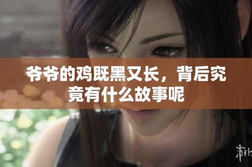 爷爷的鸡既黑又长，背后究竟有什么故事呢