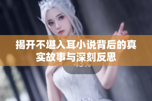 揭开不堪入耳小说背后的真实故事与深刻反思