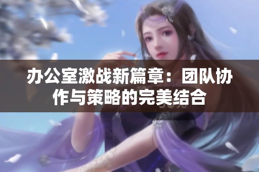 办公室激战新篇章：团队协作与策略的完美结合