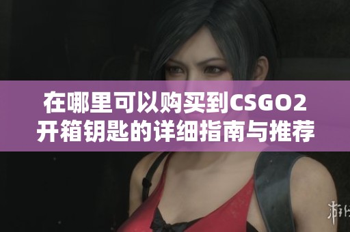 在哪里可以购买到CSGO2开箱钥匙的详细指南与推荐商城