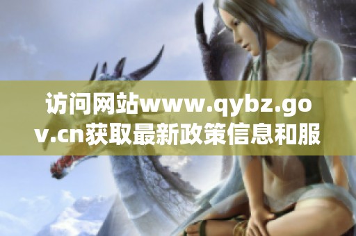 访问网站www.qybz.gov.cn获取最新政策信息和服务指南
