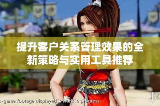 提升客户关系管理效果的全新策略与实用工具推荐