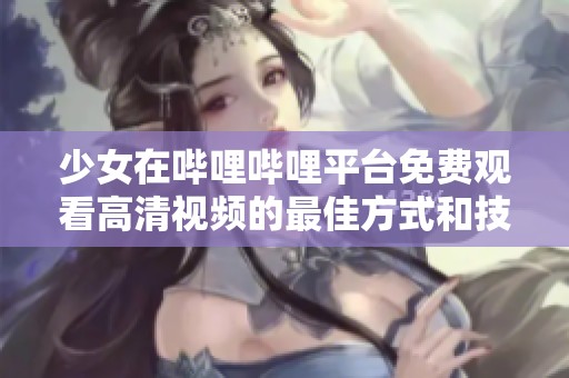 少女在哔哩哔哩平台免费观看高清视频的最佳方式和技巧