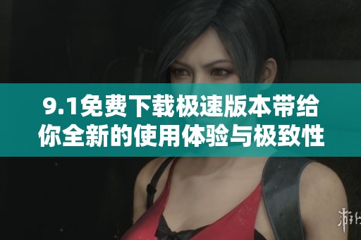 9.1免费下载极速版本带给你全新的使用体验与极致性能提升