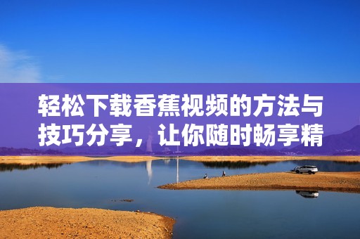 轻松下载香蕉视频的方法与技巧分享，让你随时畅享精彩内容