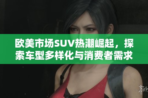 欧美市场SUV热潮崛起，探索车型多样化与消费者需求变化