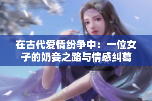 在古代爱情纷争中：一位女子的奶妾之路与情感纠葛