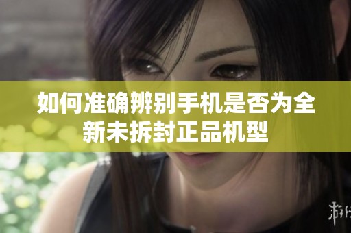 如何准确辨别手机是否为全新未拆封正品机型