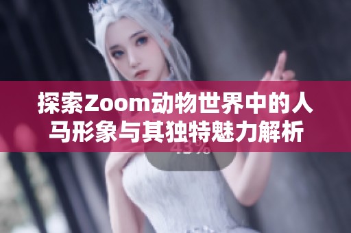 探索Zoom动物世界中的人马形象与其独特魅力解析