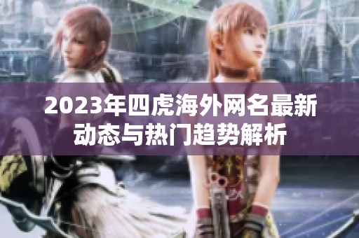 2023年四虎海外网名最新动态与热门趋势解析