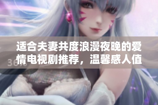 适合夫妻共度浪漫夜晚的爱情电视剧推荐，温馨感人值得一看