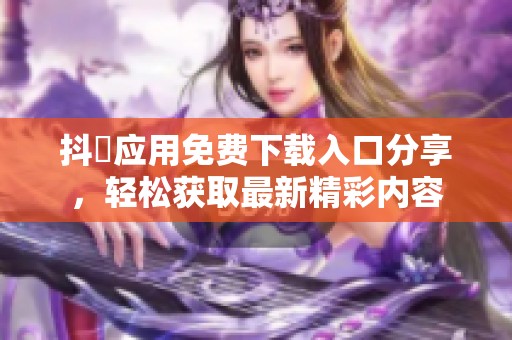 抖抈应用免费下载入口分享，轻松获取最新精彩内容