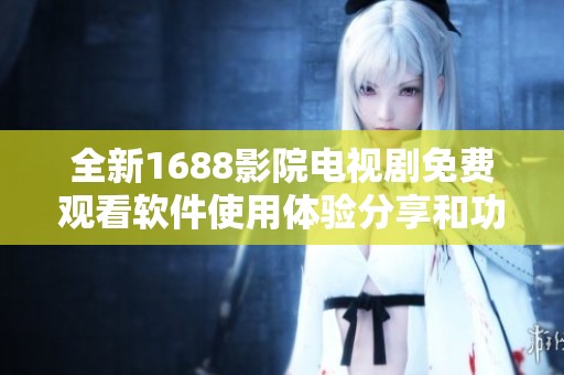 全新1688影院电视剧免费观看软件使用体验分享和功能解析