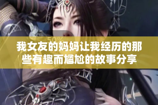 我女友的妈妈让我经历的那些有趣而尴尬的故事分享