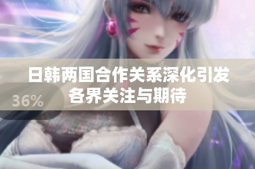 日韩两国合作关系深化引发各界关注与期待