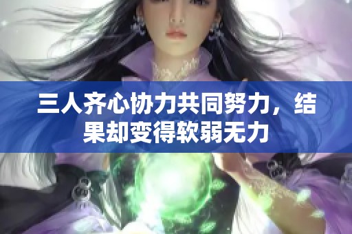 三人齐心协力共同努力，结果却变得软弱无力