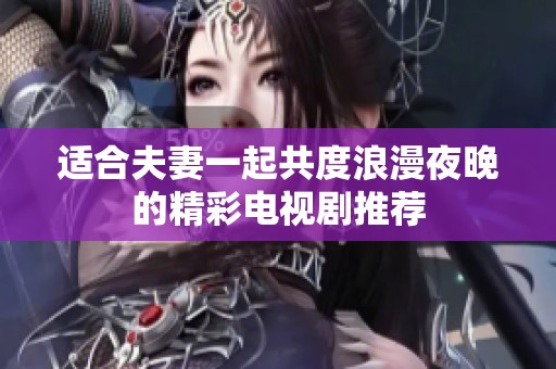 适合夫妻一起共度浪漫夜晚的精彩电视剧推荐