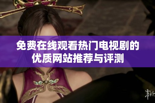 免费在线观看热门电视剧的优质网站推荐与评测