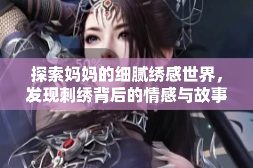 探索妈妈的细腻绣感世界，发现刺绣背后的情感与故事