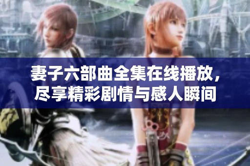 妻子六部曲全集在线播放，尽享精彩剧情与感人瞬间