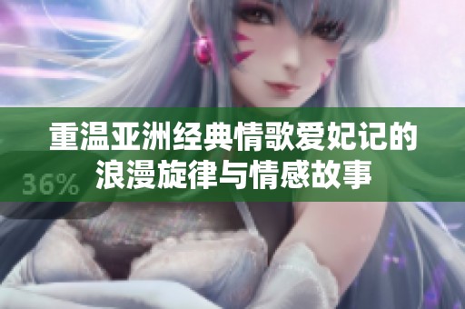重温亚洲经典情歌爱妃记的浪漫旋律与情感故事