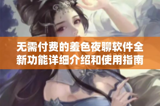无需付费的羞色夜聊软件全新功能详细介绍和使用指南
